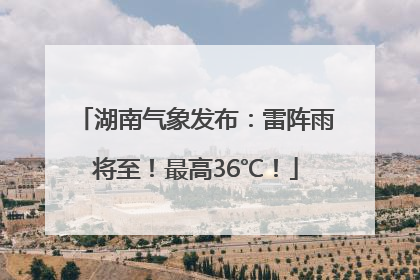 湖南气象发布：雷阵雨将至！最高36℃！