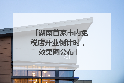 湖南首家市内免税店开业倒计时，效果图公布