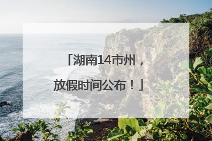 湖南14市州，放假时间公布！