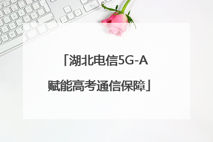 湖北电信5G-A赋能高考通信保障