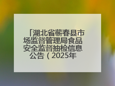 湖北省蕲春县市场监督管理局食品安全监督抽检信息公告（2025年第2期）