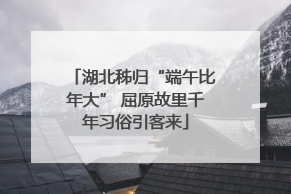 湖北秭归“端午比年大” 屈原故里千年习俗引客来