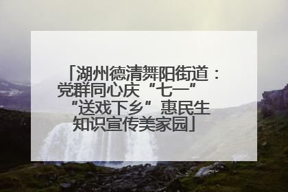 湖州德清舞阳街道：党群同心庆“七一” “送戏下乡”惠民生 知识宣传美家园