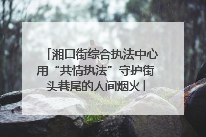 湘口街综合执法中心用“共情执法”守护街头巷尾的人间烟火