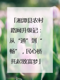 湘潭县农村路网升级记：从“通”到“畅”，民心桥托起致富梦