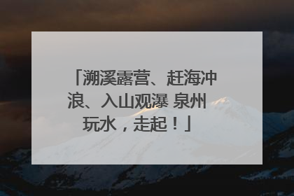 溯溪露营、赶海冲浪、入山观瀑 泉州玩水，走起！
