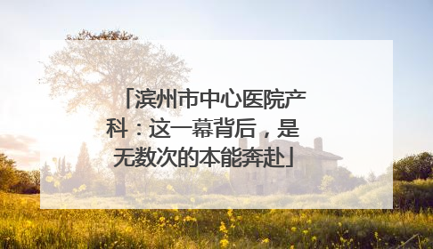 滨州市中心医院产科：这一幕背后，是无数次的本能奔赴