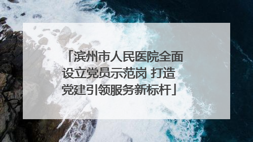 滨州市人民医院全面设立党员示范岗 打造党建引领服务新标杆