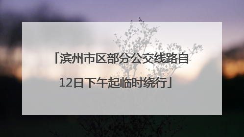 滨州市区部分公交线路自12日下午起临时绕行