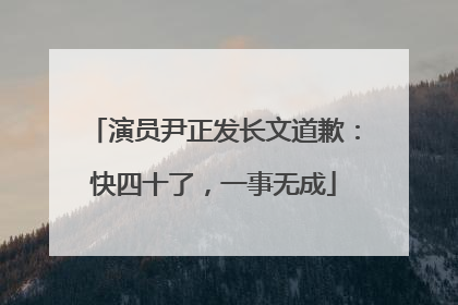 演员尹正发长文道歉：快四十了，一事无成