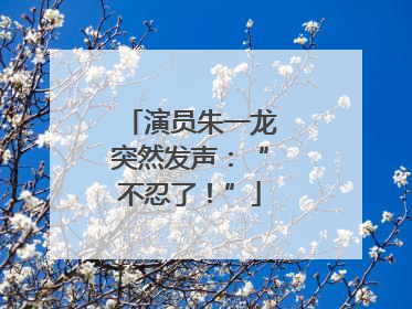 演员朱一龙突然发声：“不忍了！”
