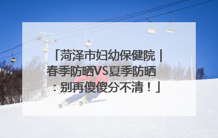 菏泽市妇幼保健院｜春季防晒VS夏季防晒：别再傻傻分不清！