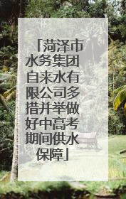 菏泽市水务集团自来水有限公司多措并举做好中高考期间供水保障
