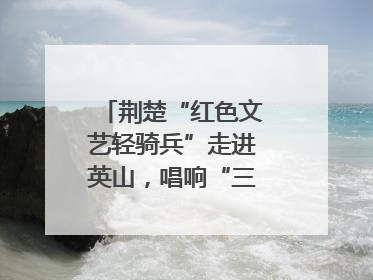 荆楚“红色文艺轻骑兵”走进英山，唱响“三大精神”