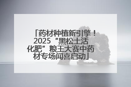 药材种植新引擎！2025“黑松土活化肥”粮王大赛中药材专场闻喜启动