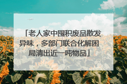 老人家中囤积废品散发异味，多部门联合化解困局清出近一吨物品
