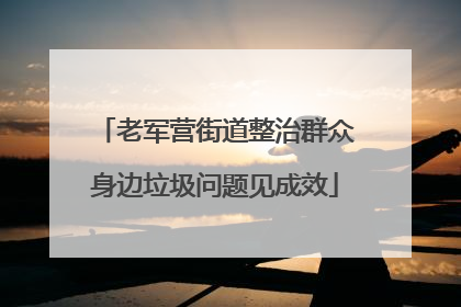 老军营街道整治群众身边垃圾问题见成效