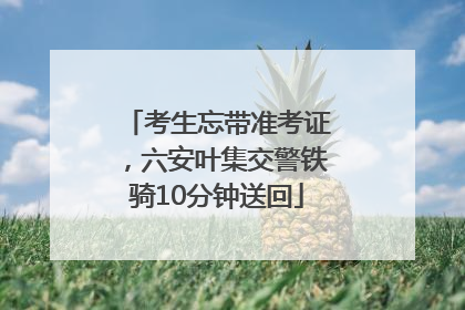 考生忘带准考证，六安叶集交警铁骑10分钟送回