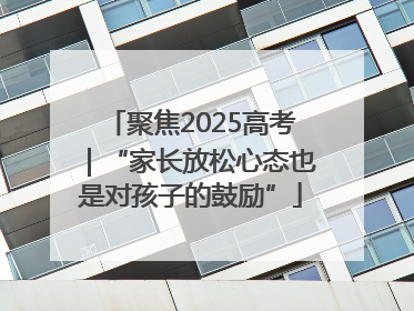 聚焦2025高考｜“家长放松心态也是对孩子的鼓励”