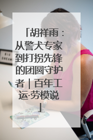 胡祥雨：从警犬专家到打拐先锋的团圆守护者｜百年工运·劳模说