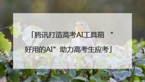 腾讯打造高考AI工具箱 “好用的AI”助力高考生应考
