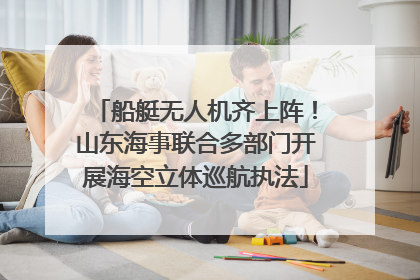 船艇无人机齐上阵！山东海事联合多部门开展海空立体巡航执法