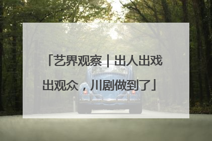 艺界观察｜出人出戏出观众，川剧做到了