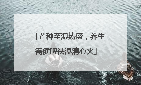 芒种至湿热盛，养生需健脾祛湿清心火
