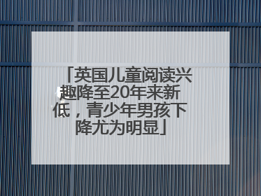 英国儿童阅读兴趣降至20年来新低，青少年男孩下降尤为明显