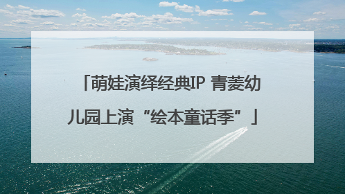 萌娃演绎经典IP 青菱幼儿园上演“绘本童话季”