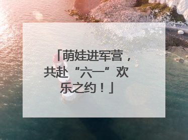 萌娃进军营，共赴“六一”欢乐之约！