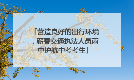 营造良好的出行环境，蕲春交通执法人员雨中护航中考考生