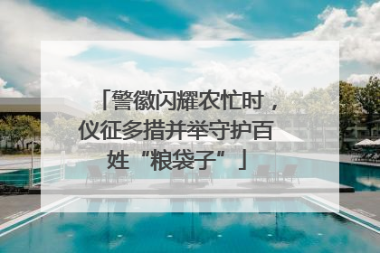 警徽闪耀农忙时，仪征多措并举守护百姓“粮袋子”