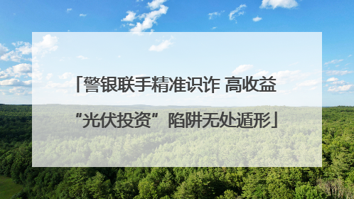 警银联手精准识诈 高收益“光伏投资”陷阱无处遁形
