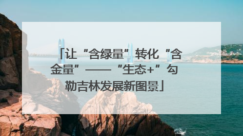 让“含绿量”转化“含金量”——“生态+”勾勒吉林发展新图景