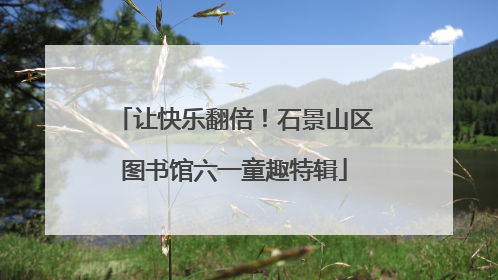 让快乐翻倍！石景山区图书馆六一童趣特辑