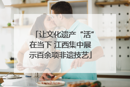 让文化遗产“活”在当下 江西集中展示百余项非遗技艺