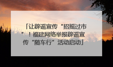 让辟谣宣传“招摇过市”！福建网络举报辟谣宣传“随车行”活动启动