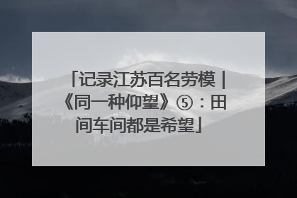记录江苏百名劳模｜《同一种仰望》⑤：田间车间都是希望