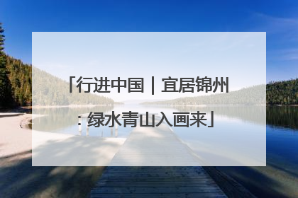 行进中国｜宜居锦州：绿水青山入画来