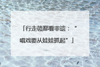 行走赣鄱看非遗：“唱戏要从娃娃抓起”