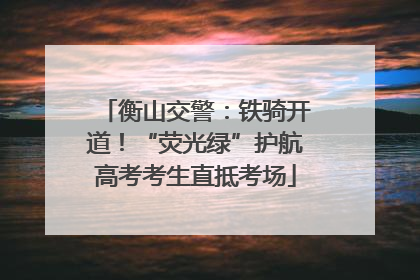 衡山交警：铁骑开道！“荧光绿”护航高考考生直抵考场