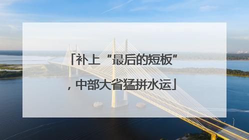 补上“最后的短板”，中部大省猛拼水运