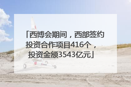 西博会期间，西部签约投资合作项目416个，投资金额3543亿元