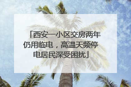 西安一小区交房两年仍用临电，高温天频停电居民深受困扰