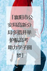 襄阳市公安局高新分局多措并举护航高考 助力学子圆梦