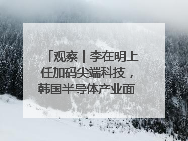 观察｜李在明上任加码尖端科技，韩国半导体产业面临三重挑战