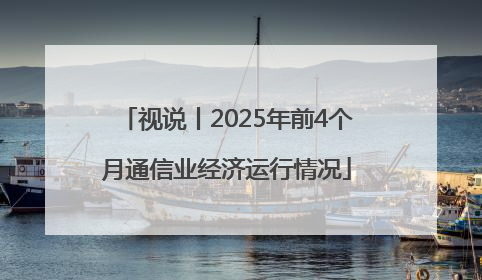 视说丨2025年前4个月通信业经济运行情况
