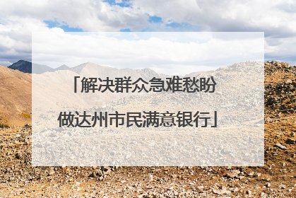 解决群众急难愁盼 做达州市民满意银行