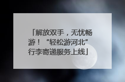 解放双手，无忧畅游！“轻松游河北”行李寄递服务上线